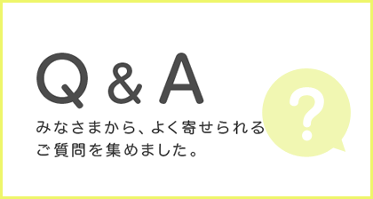 Q&A みなさまから、よく寄せられるご質問を集めました。